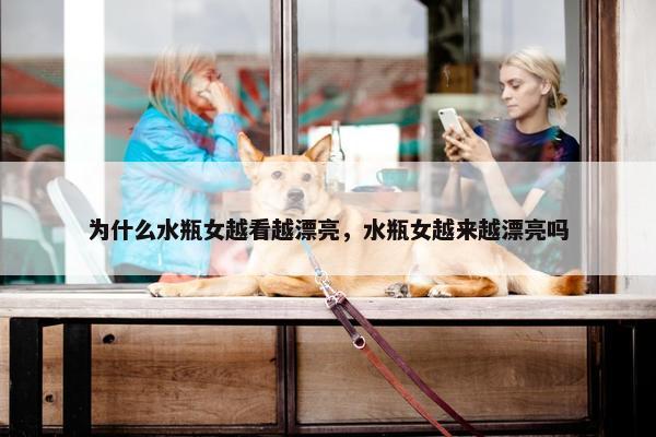 为什么水瓶女越看越漂亮，水瓶女越来越漂亮吗