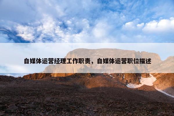 自媒体运营经理工作职责，自媒体运营职位描述