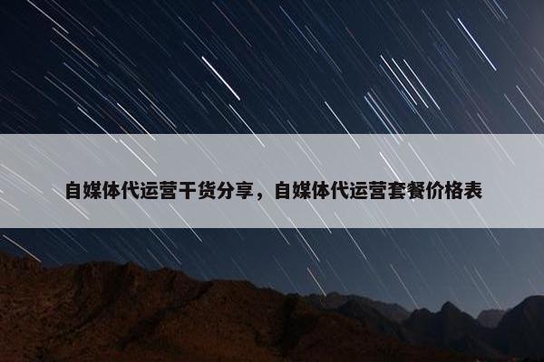 自媒体代运营干货分享，自媒体代运营套餐价格表