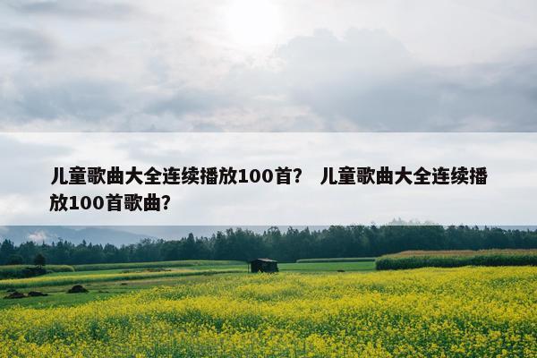 儿童歌曲大全连续播放100首？ 儿童歌曲大全连续播放100首歌曲？