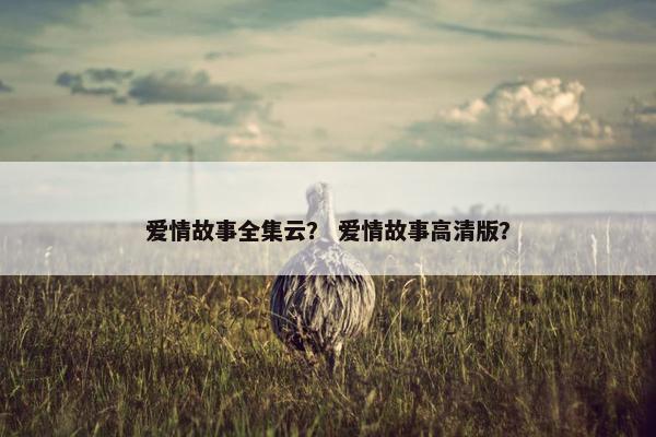 爱情故事全集云? 爱情故事高清版?