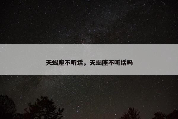 天蝎座不听话,天蝎座不听话吗