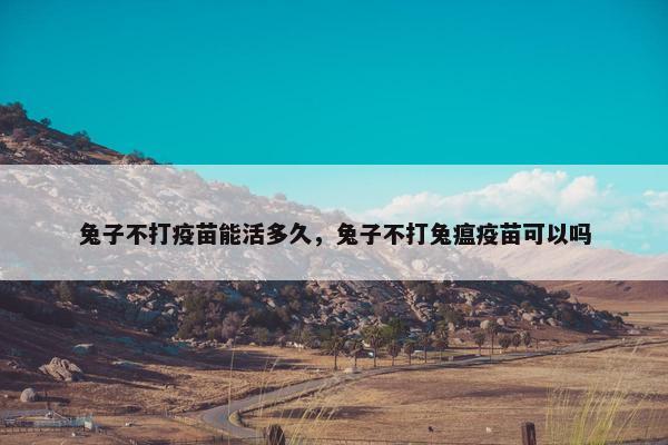 兔子不打疫苗能活多久,兔子不打兔瘟疫苗可以吗 兔子不打疫苗能活多久,兔子不打兔瘟疫苗可以吗