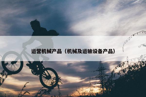 运营机械产品(机械及运输设备产品)