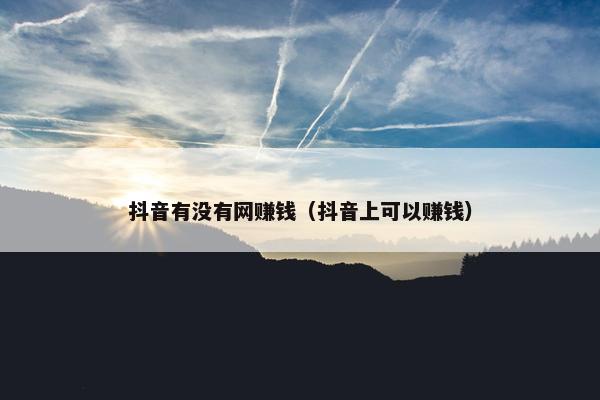 抖音有没有网赚钱(抖音上可以赚钱)