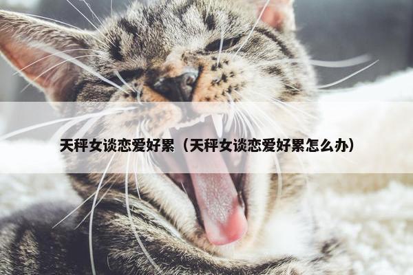 天秤女谈恋爱好累(天秤女谈恋爱好累怎么办)