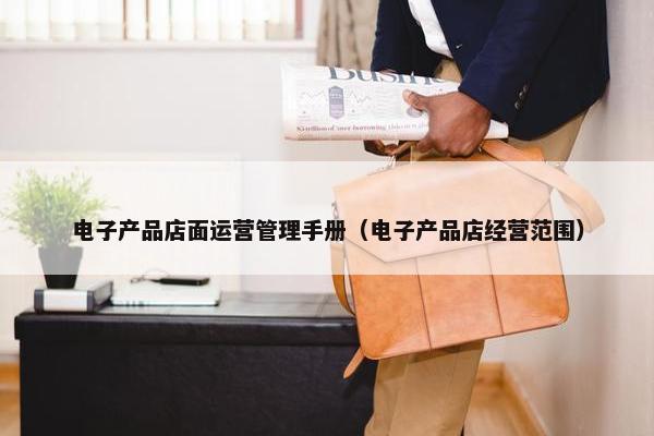 电子产品店面运营管理手册(电子产品店经营范围)
