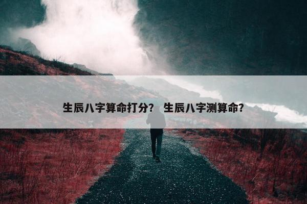生辰八字算命打分? 生辰八字测算命? 生辰八字算命打分? 生辰八字测算命?