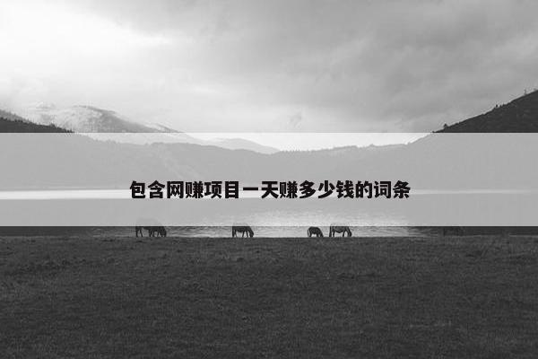 包含网赚项目一天赚多少钱的词条 包含网赚项目一天赚多少钱的词条