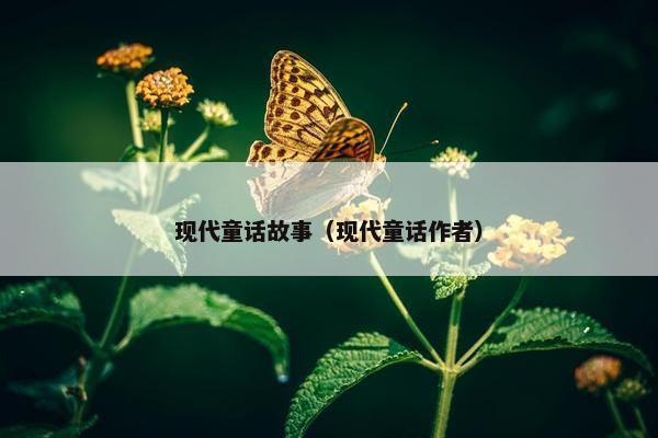 现代童话故事(现代童话作者) 现代童话故事(现代童话作者)