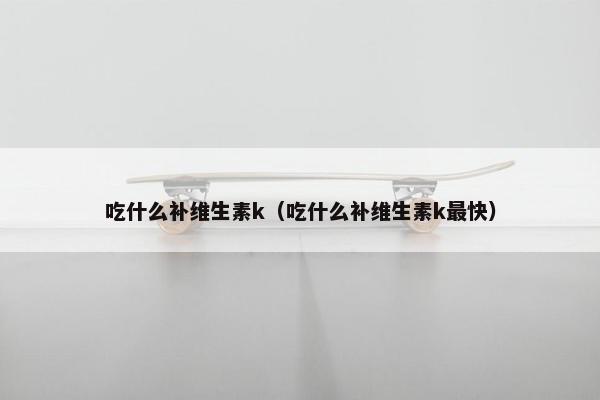 吃什么补维生素k(吃什么补维生素k最快) 吃什么补维生素k(吃什么补维生素k最快)