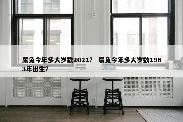 属兔今年多大岁数2021? 属兔今年多大岁数1963年出生? 属兔今年多大岁数2021? 属兔今年多大岁数1963年出生?