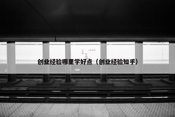 创业经验哪里学好点（创业经验知乎）