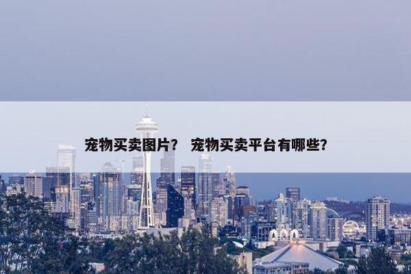 宠物买卖图片？ 宠物买卖平台有哪些？