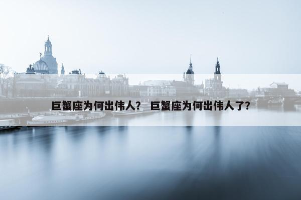 巨蟹座为何出伟人? 巨蟹座为何出伟人了? 巨蟹座为何出伟人? 巨蟹座为何出伟人了?