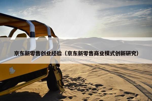 京东新零售创业经验(京东新零售商业模式创新研究) 京东新零售创业经验(京东新零售商业模式创新研究)