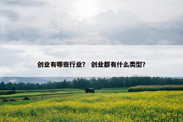 创业有哪些行业? 创业都有什么类型? 创业有哪些行业? 创业都有什么类型?