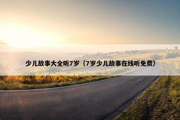 少儿故事大全听7岁(7岁少儿故事在线听免费)
