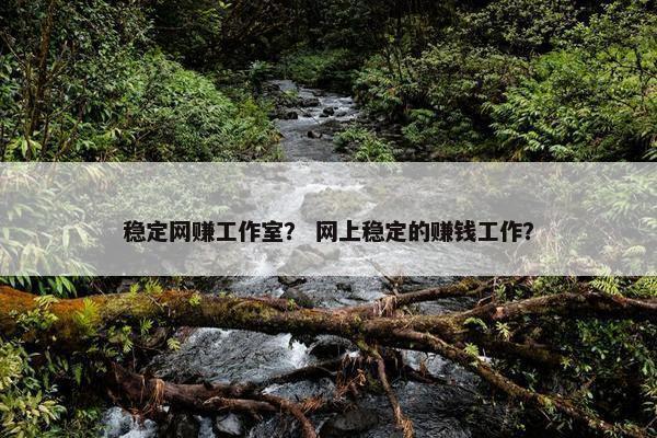 稳定网赚工作室? 网上稳定的赚钱工作? 稳定网赚工作室? 网上稳定的赚钱工作?