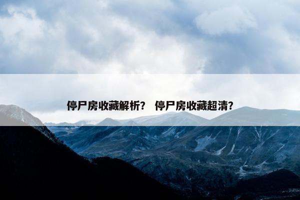 停尸房收藏解析？ 停尸房收藏超清？