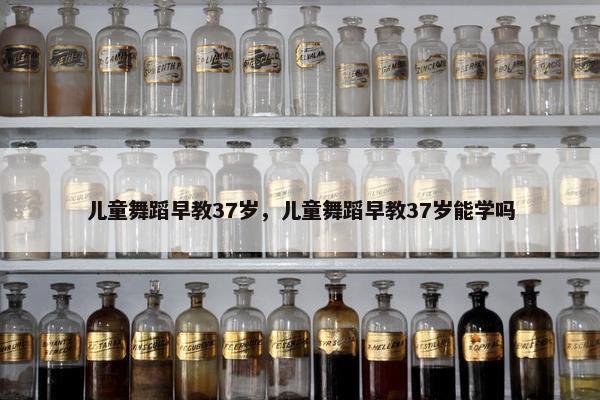 儿童舞蹈早教37岁,儿童舞蹈早教37岁能学吗
