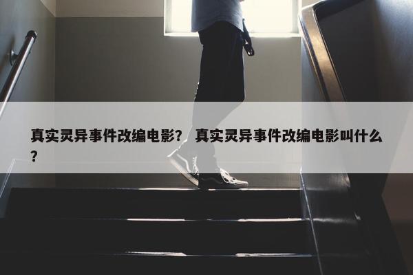 真实灵异事件改编电影？ 真实灵异事件改编电影叫什么？