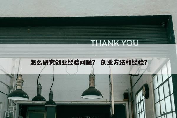 怎么研究创业经验问题？ 创业方法和经验？