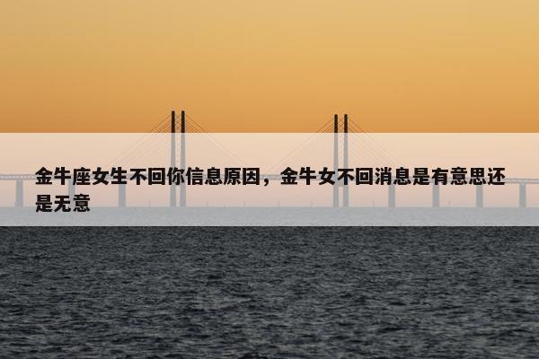 金牛座女生不回你信息原因，金牛女不回消息是有意思还是无意