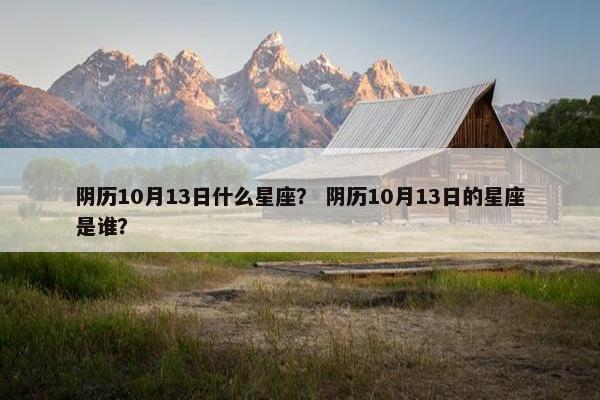 阴历10月13日什么星座？ 阴历10月13日的星座是谁？