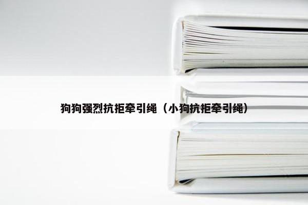 狗狗强烈抗拒牵引绳（小狗抗拒牵引绳）
