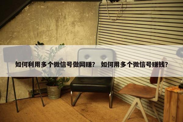 如何利用多个微信号做网赚？ 如何用多个微信号赚钱？