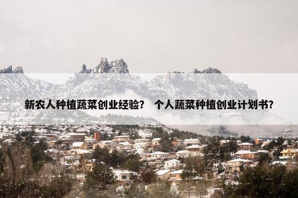 新农人种植蔬菜创业经验？ 个人蔬菜种植创业计划书？