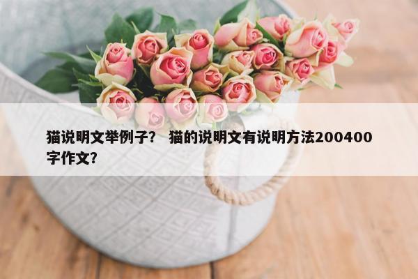 猫说明文举例子？ 猫的说明文有说明方法200400字作文？