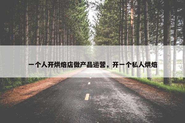 一个人开烘焙店做产品运营，开一个私人烘焙