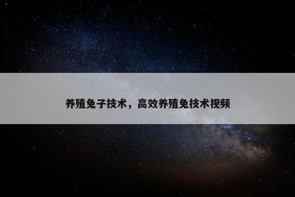养殖兔子技术，高效养殖兔技术视频