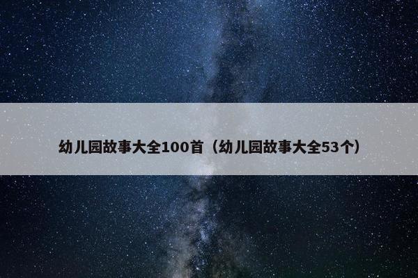 幼儿园故事大全100首（幼儿园故事大全53个）