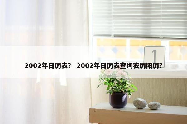 2002年日历表？ 2002年日历表查询农历阳历？