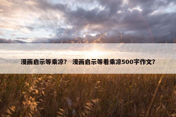 漫画启示等乘凉？ 漫画启示等着乘凉500字作文？