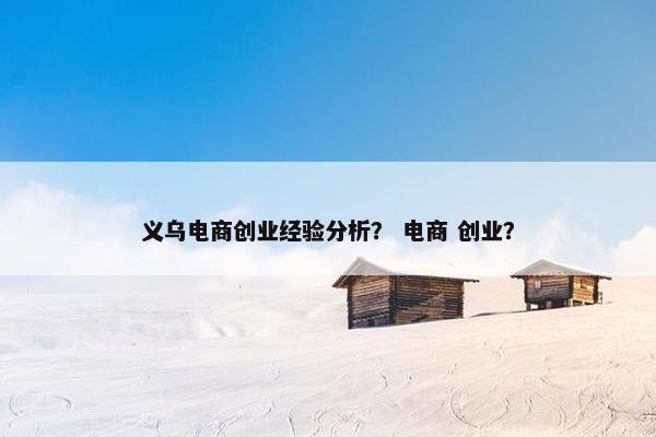 义乌电商创业经验分析? 电商 创业? 义乌电商创业经验分析? 电商 创业?