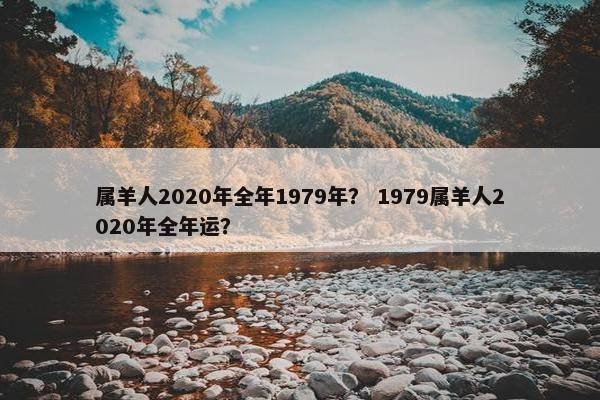 属羊人2020年全年1979年? 1979属羊人2020年全年运?