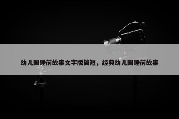 幼儿园睡前故事文字版简短，经典幼儿园睡前故事