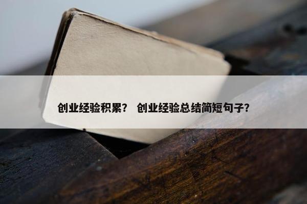 创业经验积累? 创业经验总结简短句子?