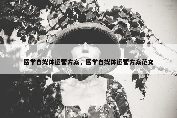 医学自媒体运营方案，医学自媒体运营方案范文
