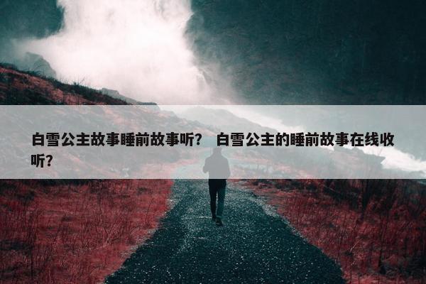 白雪公主故事睡前故事听？ 白雪公主的睡前故事在线收听？