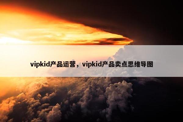 vipkid产品运营，vipkid产品卖点思维导图