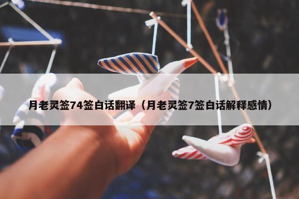 月老灵签74签白话翻译（月老灵签7签白话解释感情）