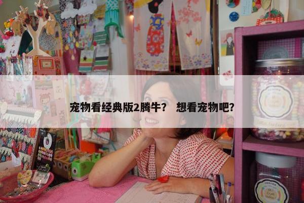 宠物看经典版2腾牛？ 想看宠物吧？