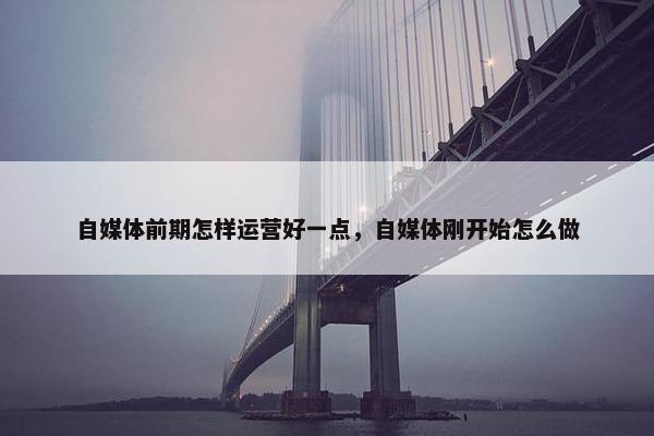 自媒体前期怎样运营好一点，自媒体刚开始怎么做