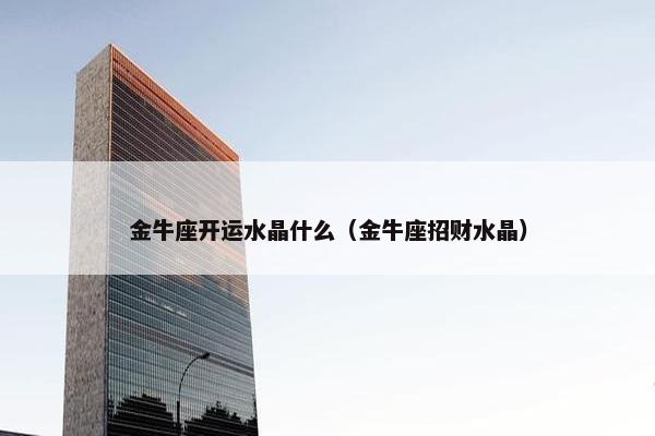 金牛座开运水晶什么（金牛座招财水晶）
