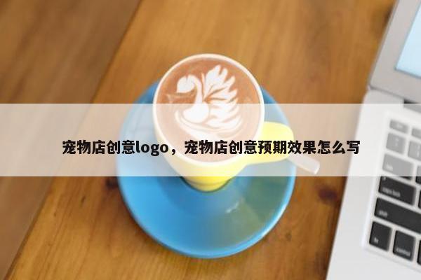 宠物店创意logo，宠物店创意预期效果怎么写